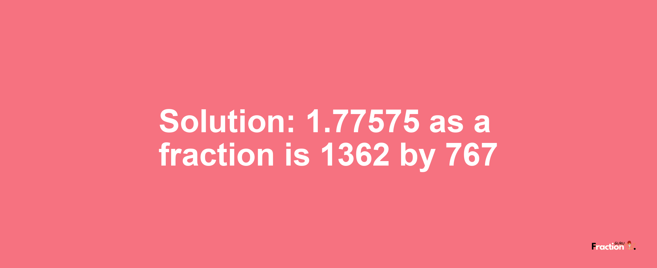 Solution:1.77575 as a fraction is 1362/767